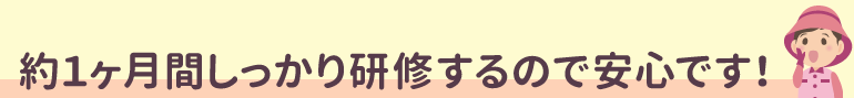 約１ヶ月間しっかり研修するので安心です！